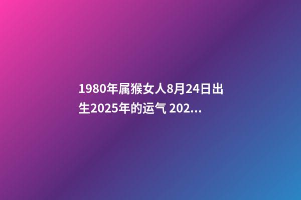 1980年属猴女人8月24日出生2025年的运气 2022年属猴女全年运势，2023年属猴人的全年运势-第1张-观点-玄机派